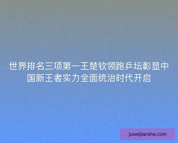 世界排名三项第一王楚钦领跑乒坛彰显中国新王者实力全面统治时代开启