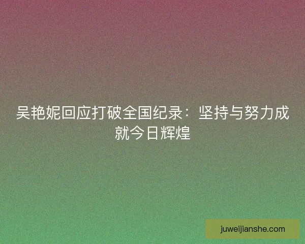 吴艳妮回应打破全国纪录：坚持与努力成就今日辉煌