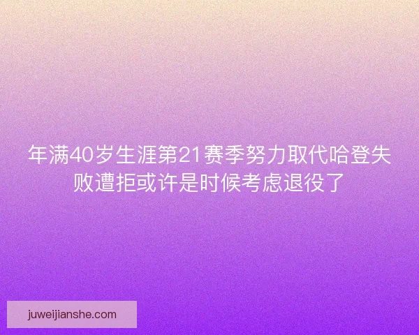 年满40岁生涯第21赛季努力取代哈登失败遭拒或许是时候考虑退役了
