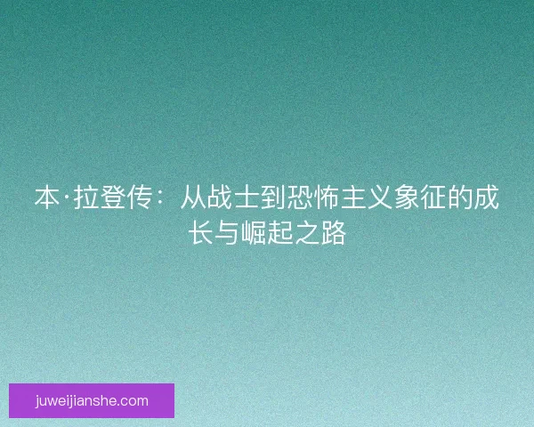 本·拉登传：从战士到恐怖主义象征的成长与崛起之路