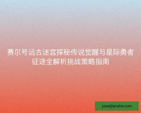 赛尔号远古迷宫探秘传说觉醒与星际勇者征途全解析挑战策略指南