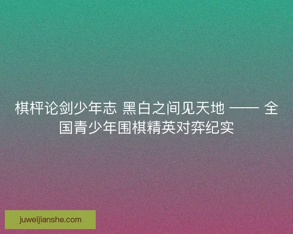 棋枰论剑少年志 黑白之间见天地 —— 全国青少年围棋精英对弈纪实