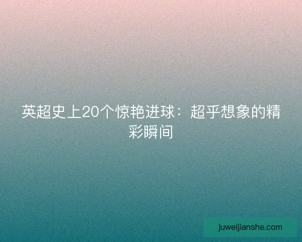 英超史上20个惊艳进球：超乎想象的精彩瞬间