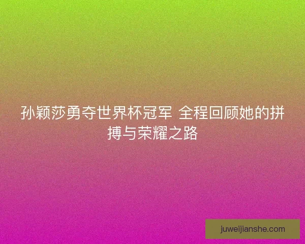 孙颖莎勇夺世界杯冠军 全程回顾她的拼搏与荣耀之路