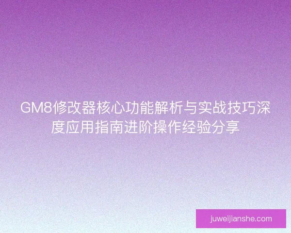 GM8修改器核心功能解析与实战技巧深度应用指南进阶操作经验分享