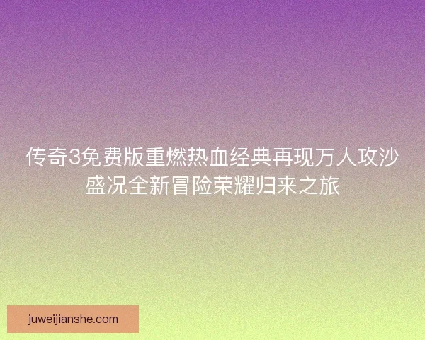 传奇3免费版重燃热血经典再现万人攻沙盛况全新冒险荣耀归来之旅