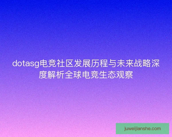 dotasg电竞社区发展历程与未来战略深度解析全球电竞生态观察