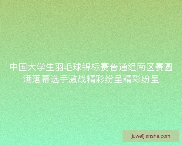 中国大学生羽毛球锦标赛普通组南区赛圆满落幕选手激战精彩纷呈精彩纷呈