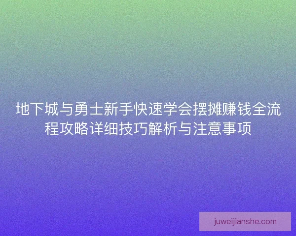 地下城与勇士新手快速学会摆摊赚钱全流程攻略详细技巧解析与注意事项