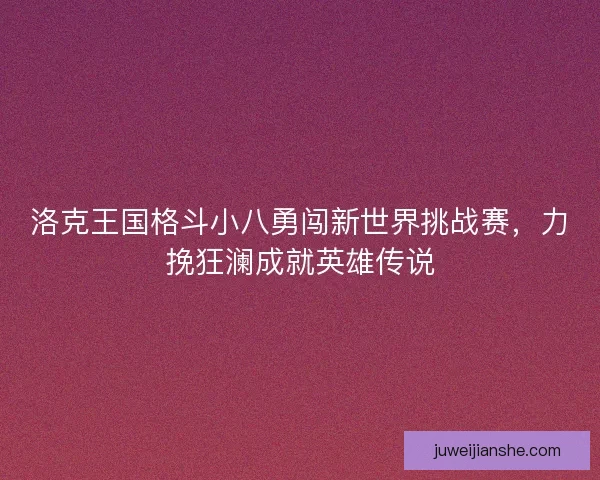 洛克王国格斗小八勇闯新世界挑战赛，力挽狂澜成就英雄传说