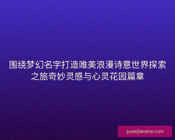 围绕梦幻名字打造唯美浪漫诗意世界探索之旅奇妙灵感与心灵花园篇章