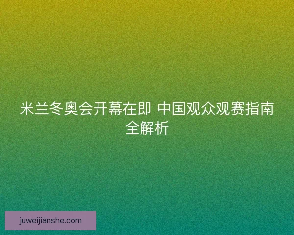 米兰冬奥会开幕在即 中国观众观赛指南全解析