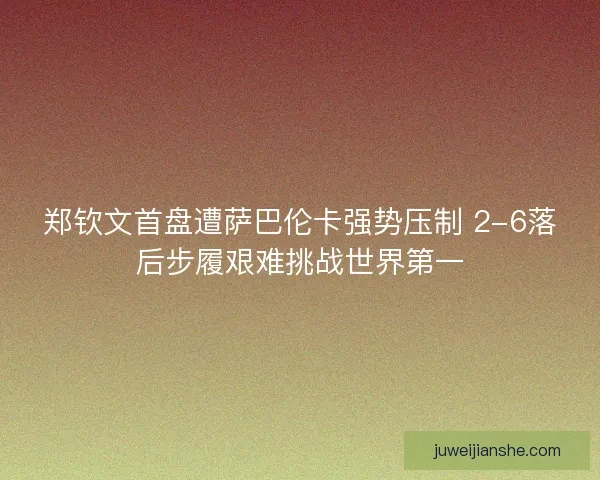 郑钦文首盘遭萨巴伦卡强势压制 2-6落后步履艰难挑战世界第一