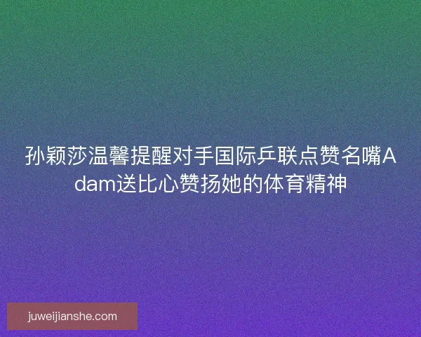孙颖莎温馨提醒对手国际乒联点赞名嘴Adam送比心赞扬她的体育精神