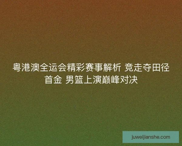 粤港澳全运会精彩赛事解析 竞走夺田径首金 男篮上演巅峰对决
