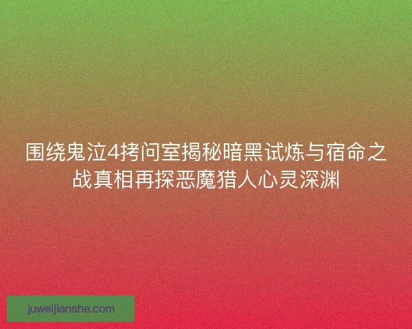 围绕鬼泣4拷问室揭秘暗黑试炼与宿命之战真相再探恶魔猎人心灵深渊