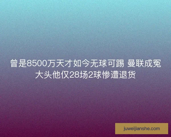 曾是8500万天才如今无球可踢 曼联成冤大头他仅28场2球惨遭退货