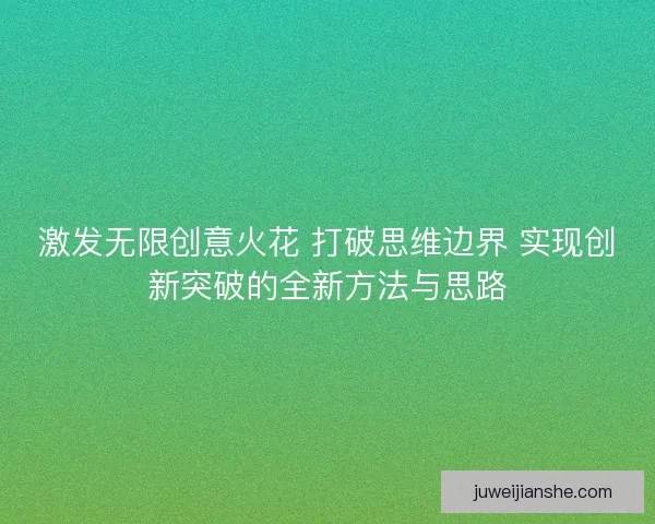 激发无限创意火花 打破思维边界 实现创新突破的全新方法与思路