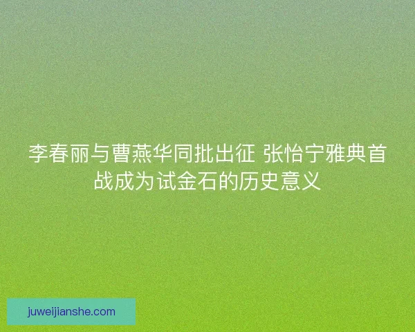 李春丽与曹燕华同批出征 张怡宁雅典首战成为试金石的历史意义