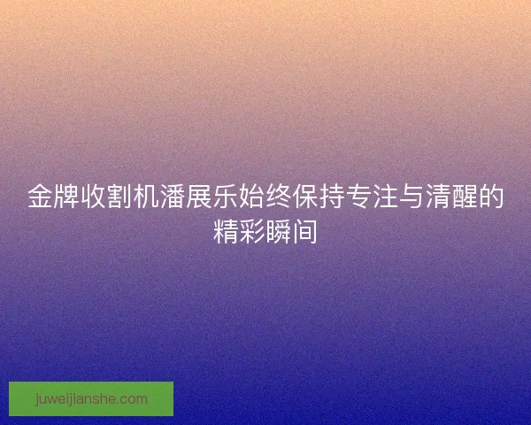 金牌收割机潘展乐始终保持专注与清醒的精彩瞬间