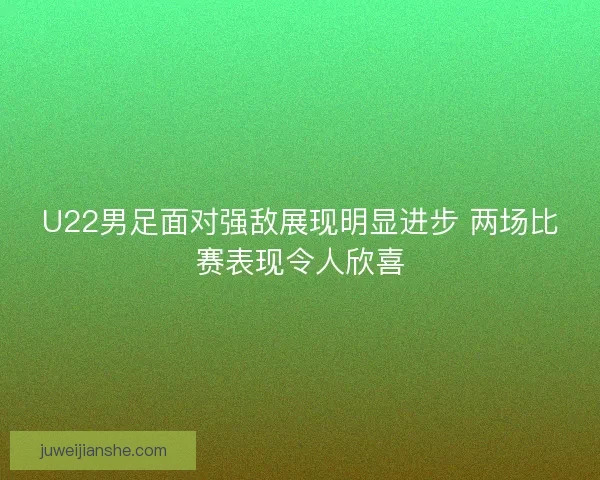 U22男足面对强敌展现明显进步 两场比赛表现令人欣喜