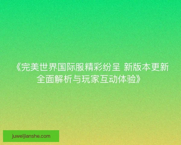 《完美世界国际服精彩纷呈 新版本更新全面解析与玩家互动体验》