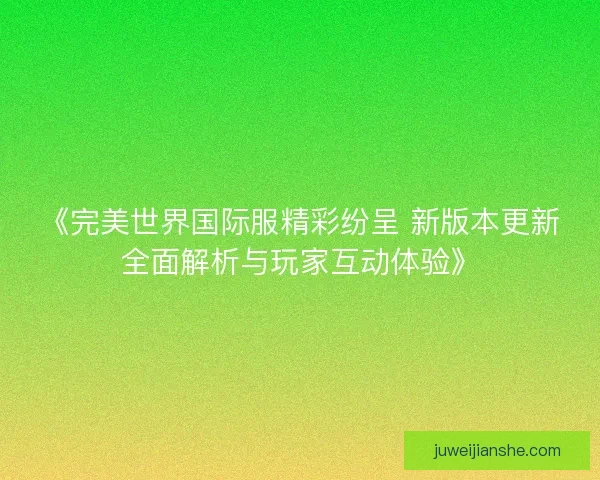 《完美世界国际服精彩纷呈 新版本更新全面解析与玩家互动体验》