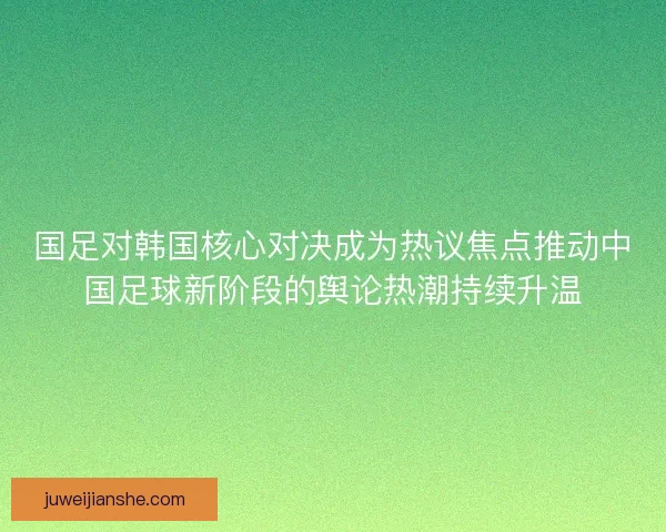 国足对韩国核心对决成为热议焦点推动中国足球新阶段的舆论热潮持续升温