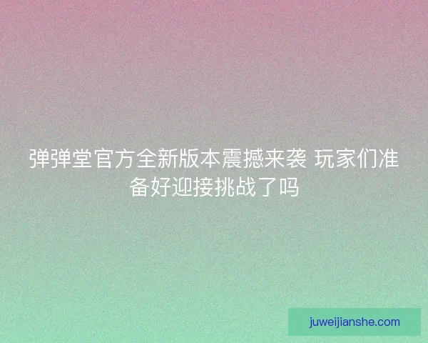 弹弹堂官方全新版本震撼来袭 玩家们准备好迎接挑战了吗