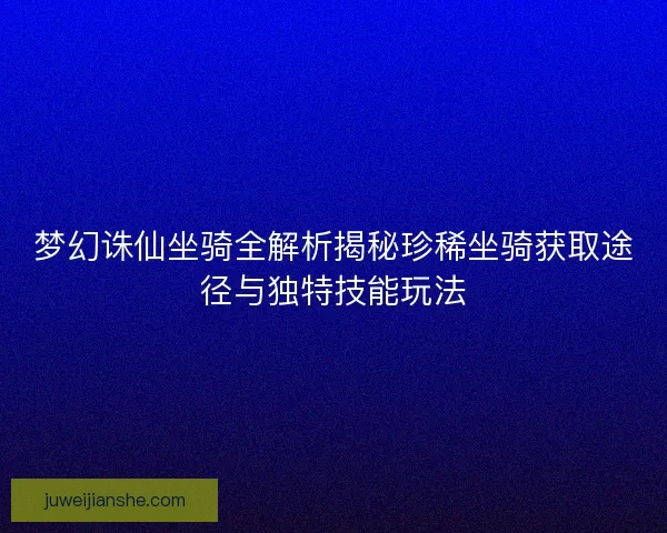 梦幻诛仙坐骑全解析揭秘珍稀坐骑获取途径与独特技能玩法