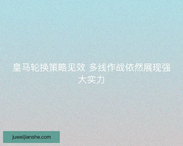 皇马轮换策略见效 多线作战依然展现强大实力